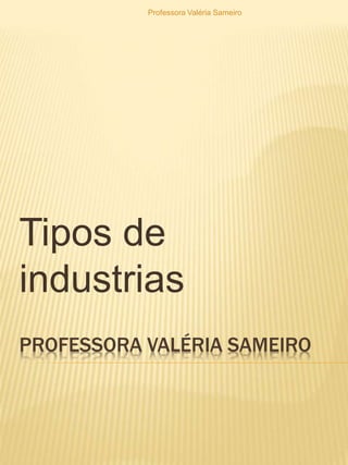 PROFESSORA VALÉRIA SAMEIRO
Tipos de
industrias
Professora Valéria Sameiro
 