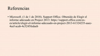 Referencias
• Microsoft. (1 de 1 de 2018). Support Office. Obtenido de Elegir el
informe adecuado en Project 2013: https://support.office.com/es-
es/article/elegir-el-informe-adecuado-en-project-2013-61324235-aaec-
4eef-acab-4c5245fedaeb
 