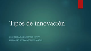 Tipos de innovación
MARCO PAOLO SERRANO TEPEPA
LUIS ANGEL CERVANTES HERNÁNDEZ
 