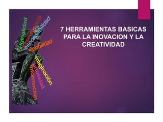 7 HERRAMIENTAS BASICAS 
PARA LA INOVACION Y LA 
CREATIVIDAD 
 