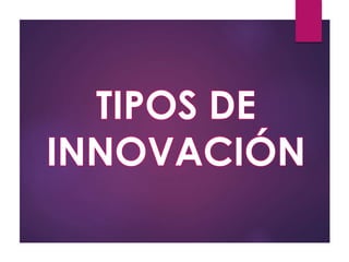 TIPOS DE 
INNOVACIÓN 
 