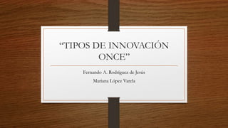 “TIPOS DE INNOVACIÓN
ONCE”
Fernando A. Rodríguez de Jesús
Mariana López Varela
 