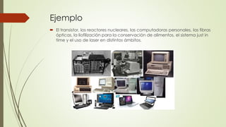 Ejemplo
 El transistor, los reactores nucleares, las computadoras personales, las fibras
ópticas, la liofilización para la conservación de alimentos, el sistema just in
time y el uso de laser en distintos ámbitos.
 