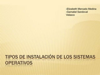 Tipos de instalación de los sistemas operativos -Elizabeth Mercado Medina -Gamaliel Sandoval Velasco 