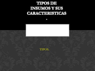 TIPOS DE
 INSUMOS Y SUS
CARACTERISTICAS
       .




    TIPOS.S-
 