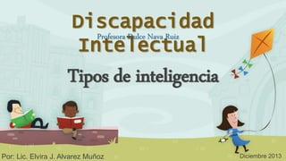 Tipos de inteligencia
Por: Lic. Elvira J. Alvarez Muñoz
Discapacidad
Intelectual
Profesora Dulce Nava Ruiz
Diciembre 2013
 