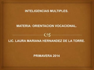 INTELIGENCIAS MULTIPLES.
MATERIA: ORIENTACION VOCACIONAL.
LIC. LAURA MARIANA HERNANDEZ DE LA TORRE.
PRIMAVERA 2014
 