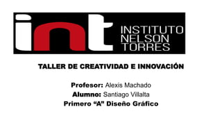 TALLER DE CREATIVIDAD E INNOVACIÓN
Profesor: Alexis Machado
Alumno: Santiago Villalta
Primero “A” Diseño Gráfico
 