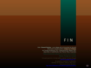 Música: Through you I ascedn Concepto general y montaje gráfico original  © Carlos Rangel [email_address]   Se agradece respetarlo sin alteración Santiago de Querétaro, México, Mayo 2011 otras producciones del autor: http://www.slideshare.net/carlitosrangel/presentations Autor:  Howard Gardner  y sus colegas de la Universidad de Harvard Información extraída del libro  Inteligencias Múltiples de Thomas Armstrong, Ph.D., Editorial Norma, Bogotá, 2001 disponible en Castle Books, San Patricio Plaza, Guaynabo Textos previamente publicados en la red en otros formatos 