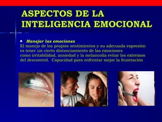 ASPECTOS DE LA INTELIGENCIA EMOCIONAL Manejar las emociones El manejo de los propios sentimientos y su adecuada expresión  es tener un cierto distanciamiento de las emociones  como irritabilidad, ansiedad y la melancolía evitar los extremos del descontrol.  Capacidad para enfrentar mejor la frustración   