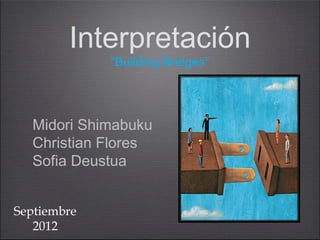 Interpretación
             “Building Bridges”




  Midori Shimabuku
  Christian Flores
  Sofia Deustua


Septiembre
   2012
 