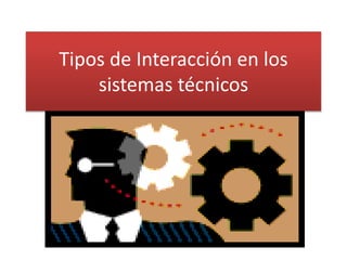 Tipos de Interacción en los
sistemas técnicos
 