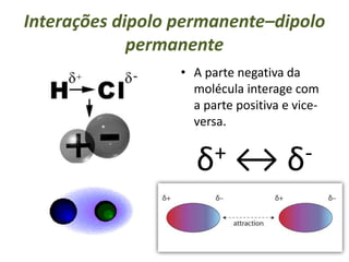 Interações dipolo permanente–dipolo
permanente
• A parte negativa da
molécula interage com
a parte positiva e vice-
versa.
δ+ ↔ δ-
 
