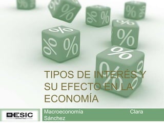 TIPOS DE INTERÉS Y
SU EFECTO EN LA
ECONOMÍA
Macroeconomía Clara
Sánchez
 