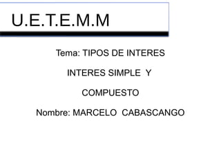 U.E.T.E.M.M 
Tema: TIPOS DE INTERES 
INTERES SIMPLE Y 
COMPUESTO 
Nombre: MARCELO CABASCANGO 
 
