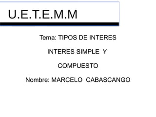 U.E.T.E.M.M
Tema: TIPOS DE INTERES
INTERES SIMPLE Y
COMPUESTO
Nombre: MARCELO CABASCANGO