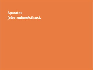 Aparatos
(electrodomésticos).
 