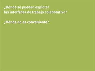 ¿Dónde se pueden explotar
las interfaces de trabajo colaborativo?

¿Dónde no es conveniente?
 