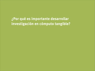 ¿Por qué es importante desarrollar
investigación en cómputo tangible?
 