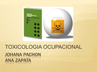 TOXICOLOGIA OCUPACIONAL
JOHANA PACHON
ANA ZAPATA
 