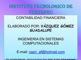 INSTITUTO TECNOLOGICO DE
        TUXTEPEC
   CONTABILIDAD FINANCIERA

ELABORADO POR: VÁZQUEZ GÓMEZ
         GUADALUPE

    INGENIERIA EN SISTEMAS
      COMPUTACIONALES

   E-mail: capri_af@hotmail.com
 