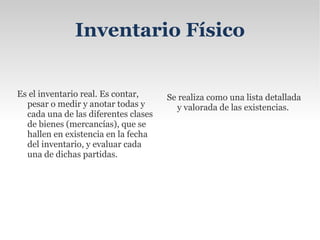 Inventario  Final Es aquel que realiza el comerciante al cierre del ejercicio económico. Generalmente al finalizar un periodo, y sirve para determinar una nueva situación patrimonial en ese sentido, después de efectuadas todas las operaciones mercantiles de dicho periodo. 