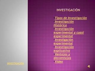 •Tipos de Investigación
                •Investigación
                Histórica
                •Investigación
                experimental y cuasi
                experimental
                •Investigación
                experimental
                •Investigación
                explicativa
                •Ventajas y
                desventajas
                •Video
INVESTIGACIÓN
 