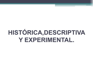 HISTÓRICA,DESCRIPTIVA
   Y EXPERIMENTAL.
 