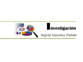 Investigación
Ingrid Sánchez Pulido
 