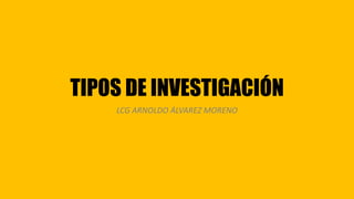 TIPOS DE INVESTIGACIÓN
LCG ARNOLDO ÁLVAREZ MORENO
 