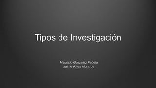 Tipos de Investigación
Mauricio Gonzalez Fabela
Jaime Rivas Monrroy
 