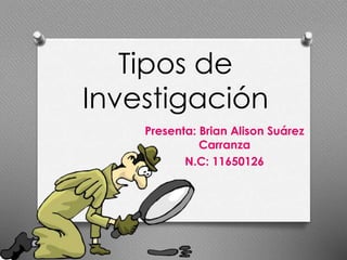 Tipos de 
Investigación 
Presenta: Brian Alison Suárez 
Carranza 
N.C: 11650126 
 