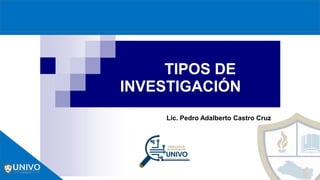 TIPOS DE
INVESTIGACIÓN
Lic. Pedro Adalberto Castro Cruz
 