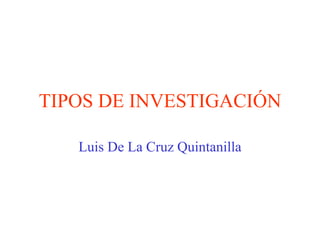 TIPOS DE INVESTIGACIÓN
Luis De La Cruz Quintanilla
 
