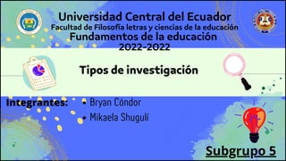 Universidad Central del Ecuador
Facultad de Filosofía letras y ciencias de la educación
Fundamentos de la educación
2022-2022
Tipos de investigación
Integrantes: Bryan Cóndor
Mikaela Shugulí
Subgrupo 5
 