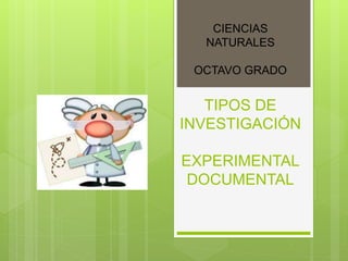CIENCIAS
NATURALES
OCTAVO GRADO
TIPOS DE
INVESTIGACIÓN
EXPERIMENTAL
DOCUMENTAL
 