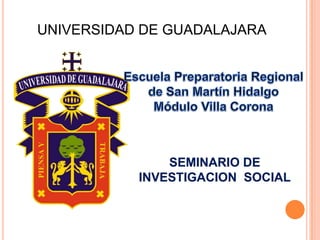 UNIVERSIDAD DE GUADALAJARA Escuela Preparatoria Regional  de San Martín Hidalgo Módulo Villa Corona SEMINARIO DE INVESTIGACION  SOCIAL 