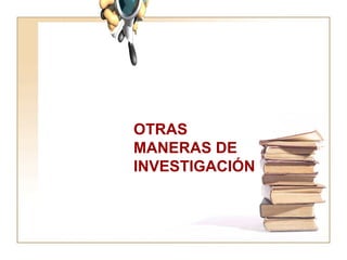 OTRAS MANERAS DE INVESTIGACIÓN 