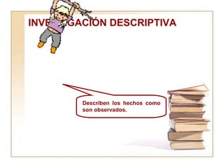 INVESTIGACIÓN DESCRIPTIVA Describen los hechos como son observados.  