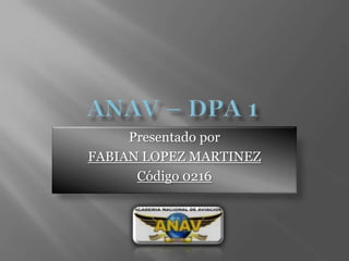 ANAV – DPA 1  Presentado por FABIAN LOPEZ MARTINEZ Código 0216 