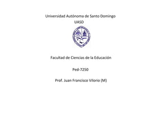 Universidad Autónoma de Santo Domingo  UASD Facultad de Ciencias de la Educación Ped-7250  Prof.   Juan Francisco Vilorio (M) 