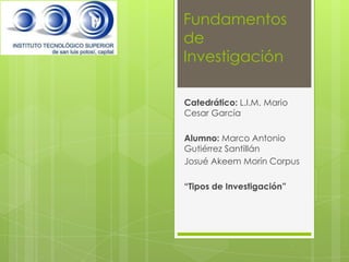 Fundamentos
de
Investigación

Catedrático: L.I.M. Mario
Cesar García

Alumno: Marco Antonio
Gutiérrez Santillán
Josué Akeem Morín Corpus

“Tipos de Investigación”
 