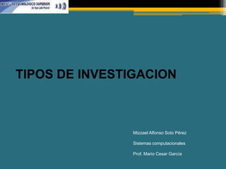 TIPOS DE INVESTIGACION



                Mizzael Alfonso Soto Pérez

                Sistemas computacionales

                Prof. Mario Cesar García
 