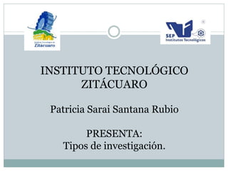 INSTITUTO TECNOLÓGICO ZITÁCUARO 
Patricia Sarai Santana Rubio 
PRESENTA: 
Tipos de investigación.  