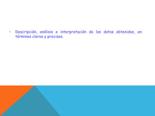 • Descripción, análisis e interpretación de los datos obtenidos, en
términos claros y precisos.
 