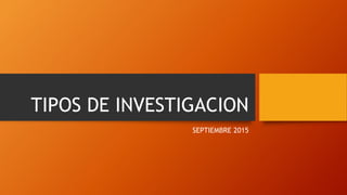 TIPOS DE INVESTIGACION
SEPTIEMBRE 2015
 