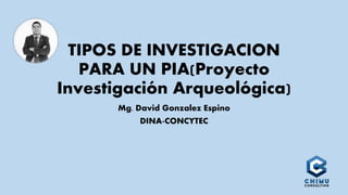 TIPOS DE INVESTIGACION
PARA UN PIA(Proyecto
Investigación Arqueológica)
Mg. David Gonzalez Espino
DINA-CONCYTEC
 