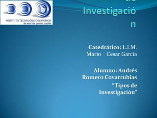 Catedrático: L.I.M.
 Mario Cesar García

   Alumno: Andrés
Romero Covarrubias
          “Tipos de
     Investigación”
 