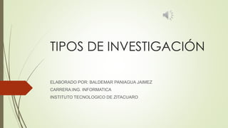 TIPOS DE INVESTIGACIÓN 
ELABORADO POR: BALDEMAR PANIAGUA JAIMEZ 
CARRERA:ING. INFORMATICA 
INSTITUTO TECNOLOGICO DE ZITACUARO 
 