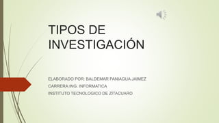 TIPOS DE 
INVESTIGACIÓN 
ELABORADO POR: BALDEMAR PANIAGUA JAIMEZ 
CARRERA:ING. INFORMATICA 
INSTITUTO TECNOLOGICO DE ZITACUARO 
 
